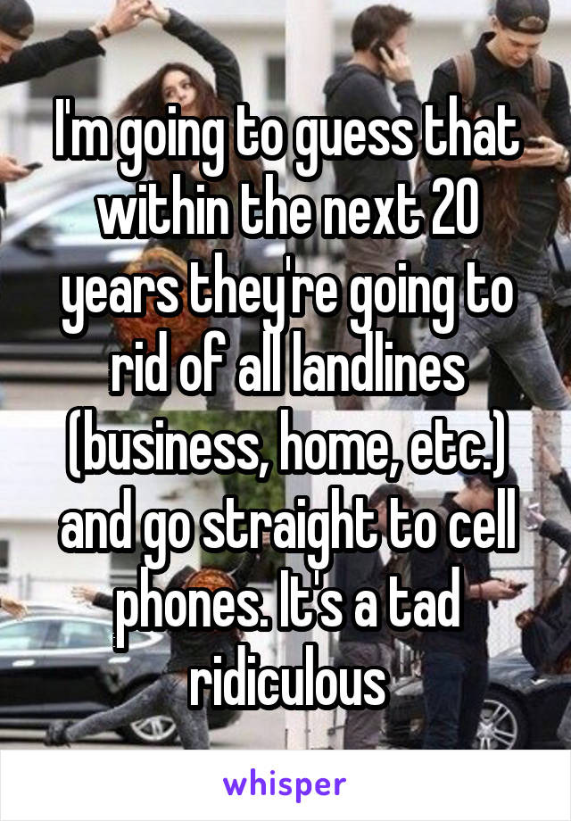 I'm going to guess that within the next 20 years they're going to rid of all landlines (business, home, etc.) and go straight to cell phones. It's a tad ridiculous