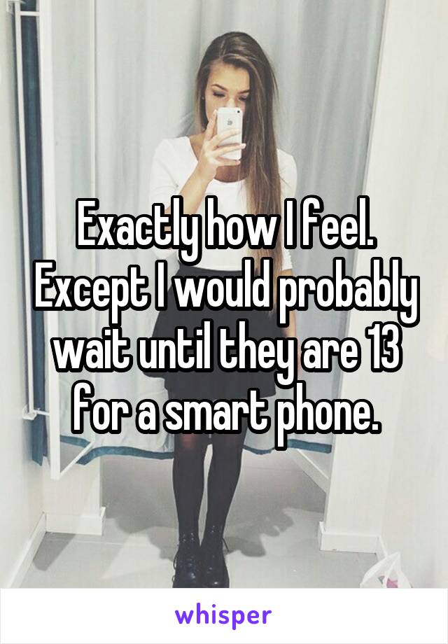 Exactly how I feel. Except I would probably wait until they are 13 for a smart phone.