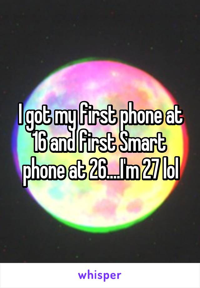 I got my first phone at 16 and first Smart  phone at 26....I'm 27 lol