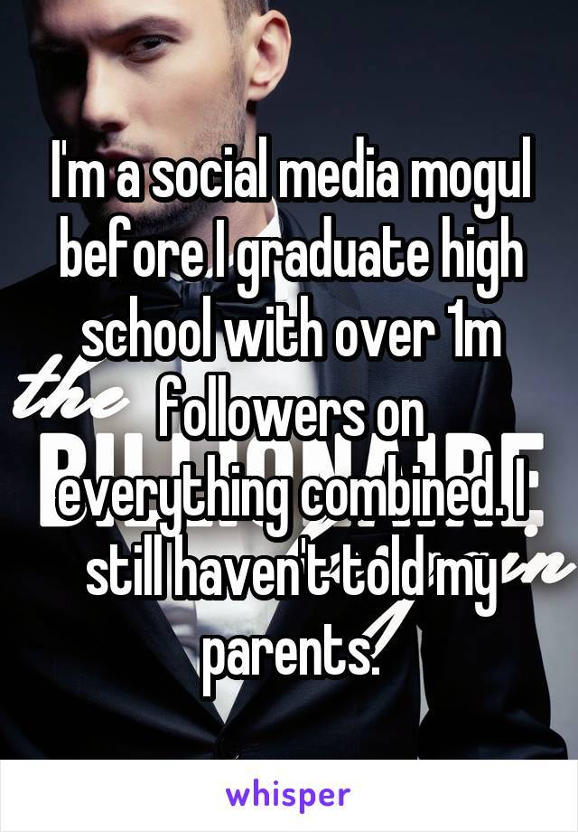I'm a social media mogul before I graduate high school with over 1m followers on everything combined. I still haven't told my parents.