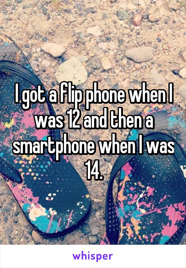 I got a flip phone when I was 12 and then a smartphone when I was 14.