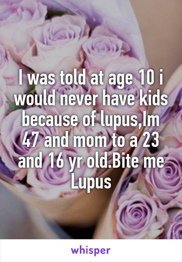 I was told at age 10 i would never have kids because of lupus,Im 47 and mom to a 23 and 16 yr old.Bite me Lupus