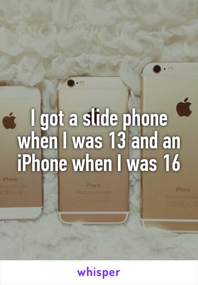 I got a slide phone when I was 13 and an iPhone when I was 16