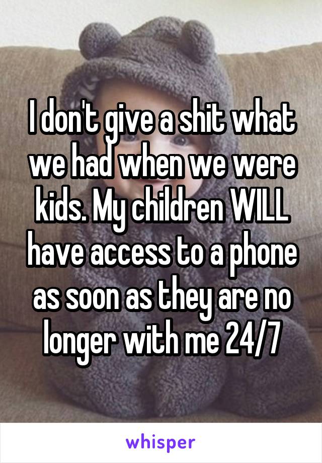 I don't give a shit what we had when we were kids. My children WILL have access to a phone as soon as they are no longer with me 24/7