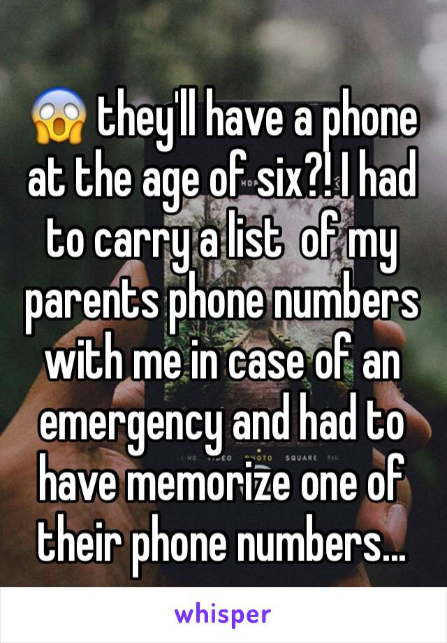 😱 they'll have a phone at the age of six?! I had to carry a list  of my parents phone numbers with me in case of an emergency and had to have memorize one of their phone numbers...