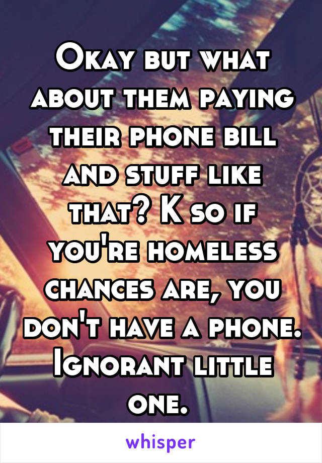 Okay but what about them paying their phone bill and stuff like that? K so if you're homeless chances are, you don't have a phone. Ignorant little one. 