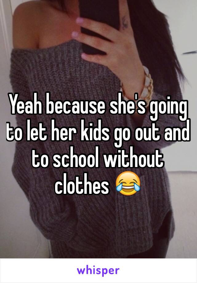 Yeah because she's going to let her kids go out and to school without clothes 😂