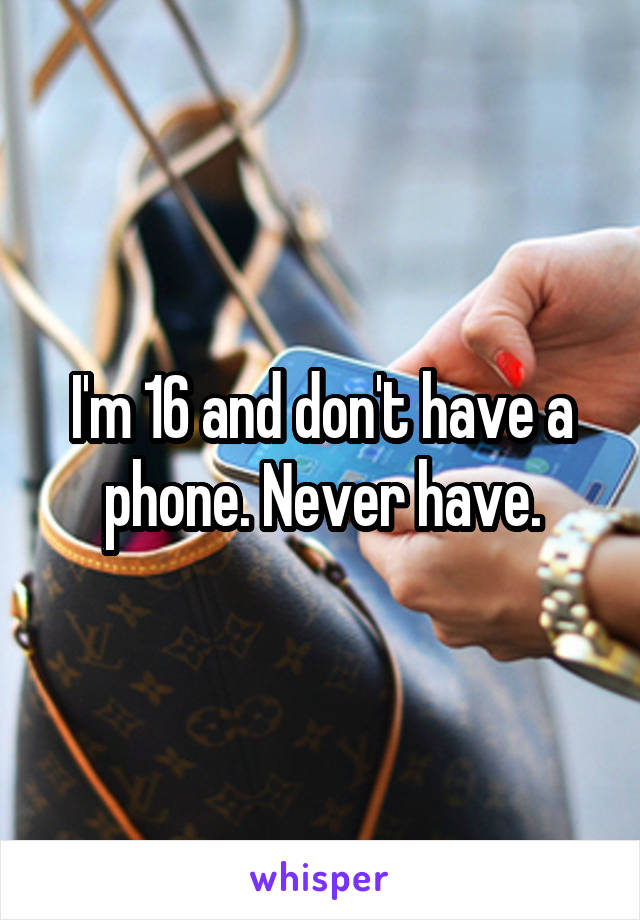 I'm 16 and don't have a phone. Never have.