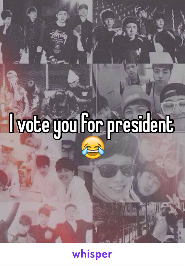 I vote you for president 😂