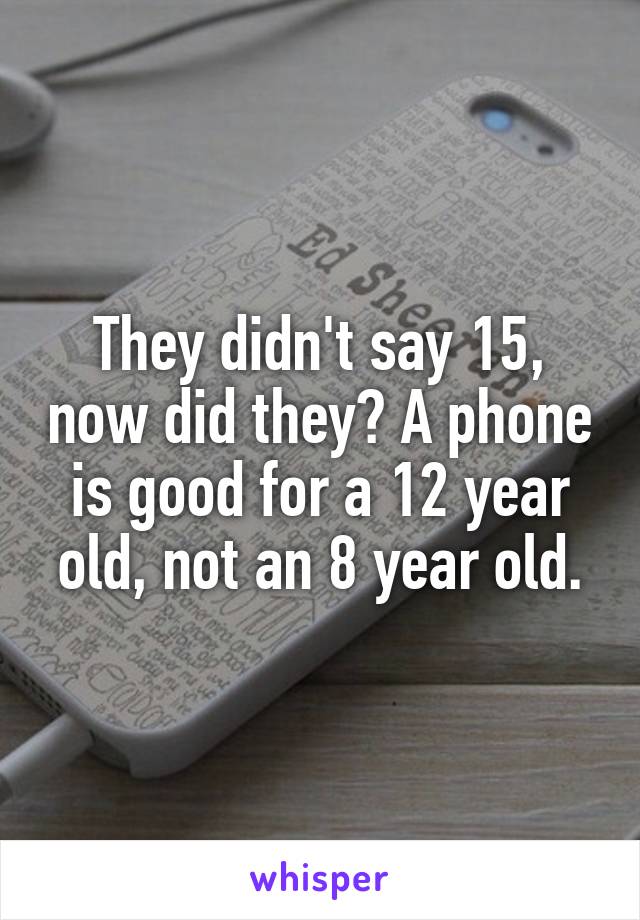 They didn't say 15, now did they? A phone is good for a 12 year old, not an 8 year old.