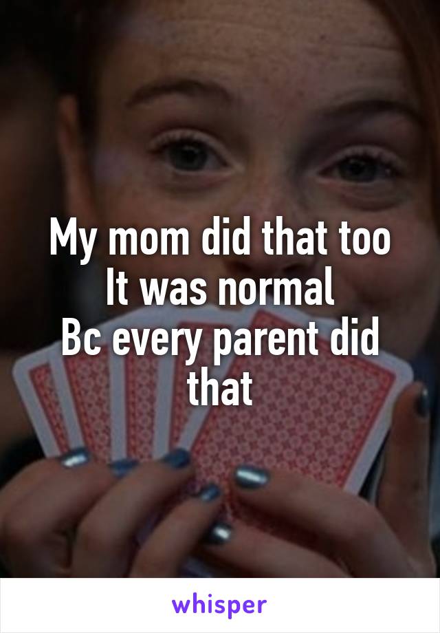 My mom did that too
It was normal
Bc every parent did that