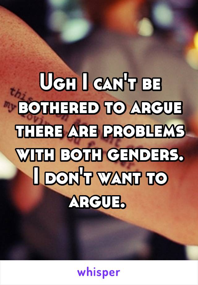 Ugh I can't be bothered to argue there are problems with both genders. I don't want to argue. 