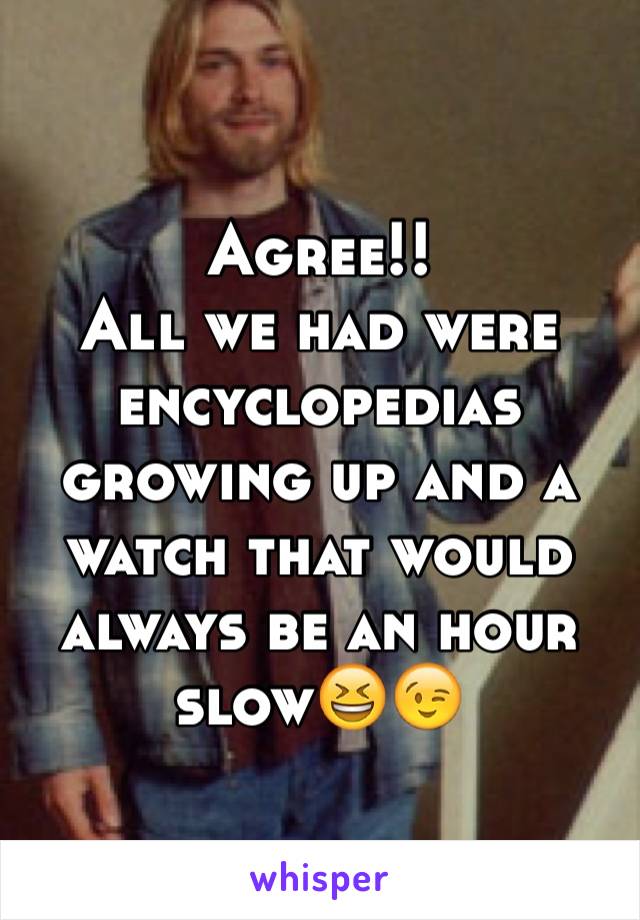 Agree!! 
All we had were encyclopedias growing up and a watch that would always be an hour slow😆😉