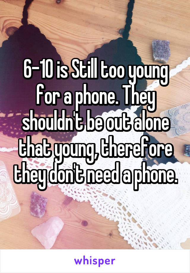 6-10 is Still too young for a phone. They shouldn't be out alone that young, therefore they don't need a phone. 