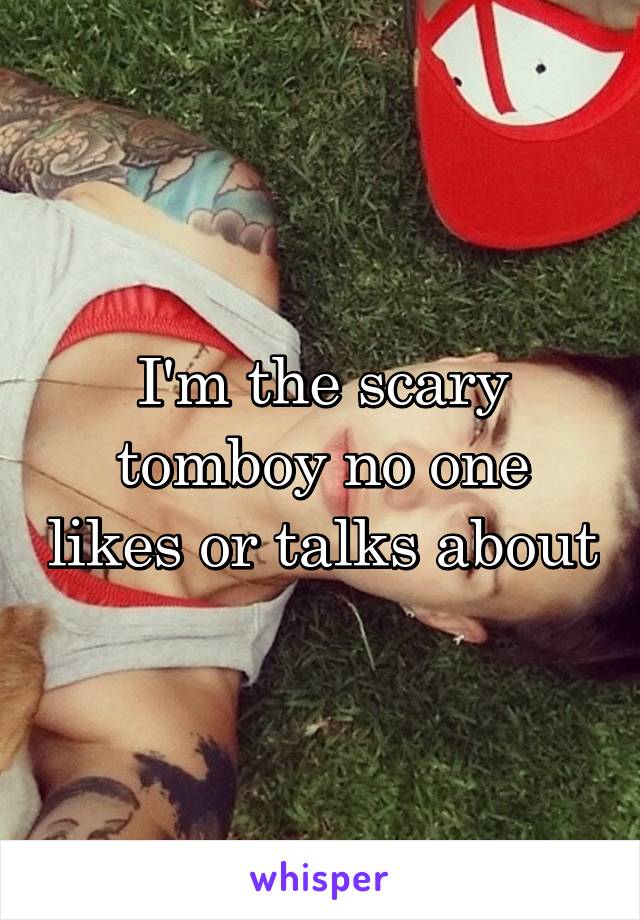 I'm the scary tomboy no one likes or talks about