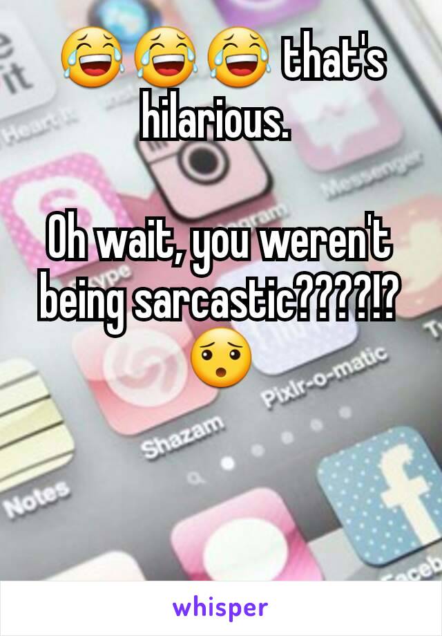 😂😂😂 that's hilarious. 

Oh wait, you weren't being sarcastic????!? 😯