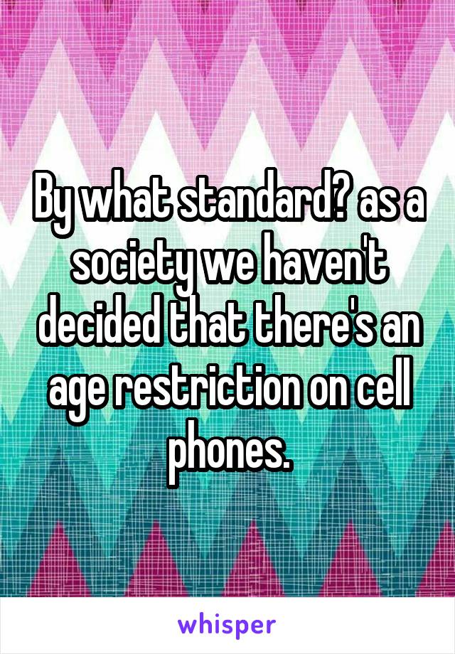 By what standard? as a society we haven't decided that there's an age restriction on cell phones.