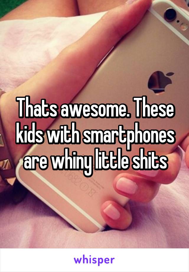 Thats awesome. These kids with smartphones are whiny little shits