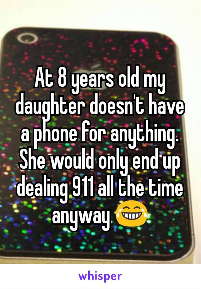 At 8 years old my daughter doesn't have a phone for anything. She would only end up dealing 911 all the time anyway 😂