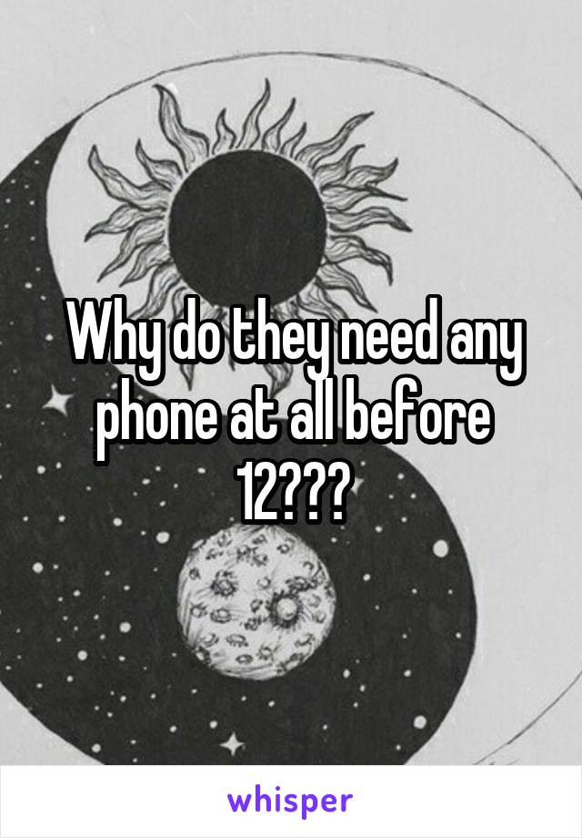 Why do they need any phone at all before 12???