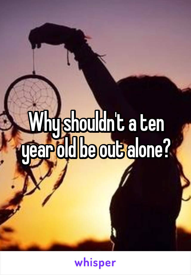 Why shouldn't a ten year old be out alone?