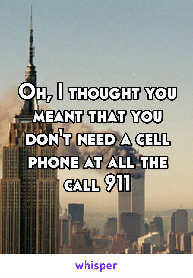 Oh, I thought you meant that you don't need a cell phone at all the call 911