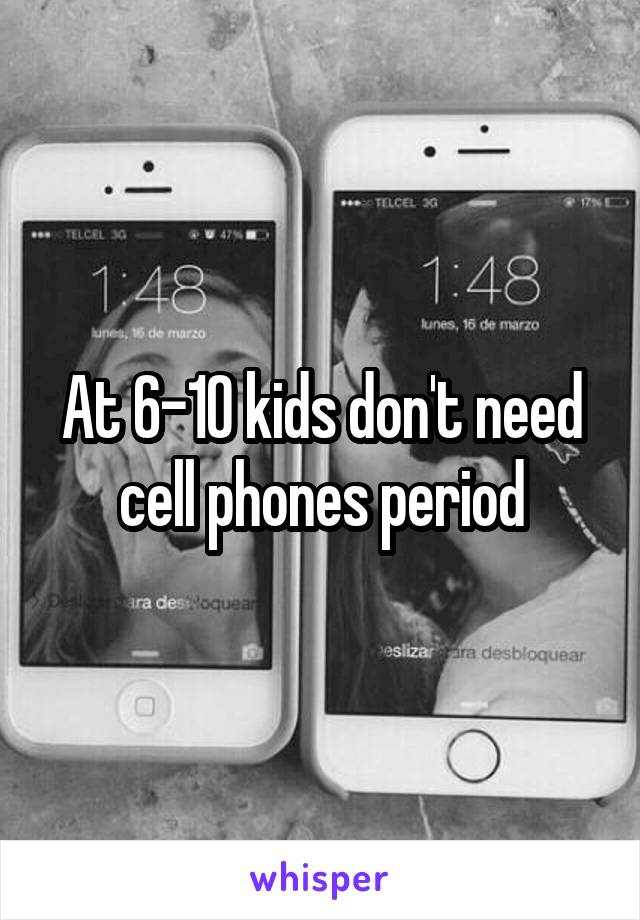 At 6-10 kids don't need cell phones period