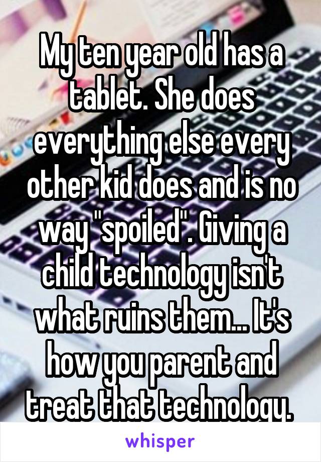 My ten year old has a tablet. She does everything else every other kid does and is no way "spoiled". Giving a child technology isn't what ruins them... It's how you parent and treat that technology. 