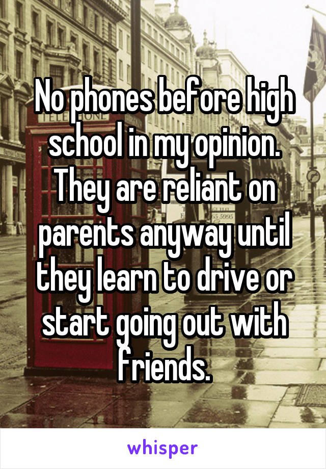 No phones before high school in my opinion. They are reliant on parents anyway until they learn to drive or start going out with friends.