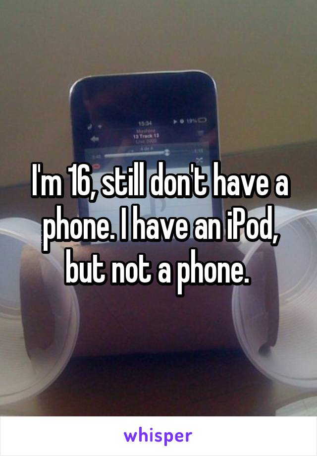 I'm 16, still don't have a phone. I have an iPod, but not a phone. 