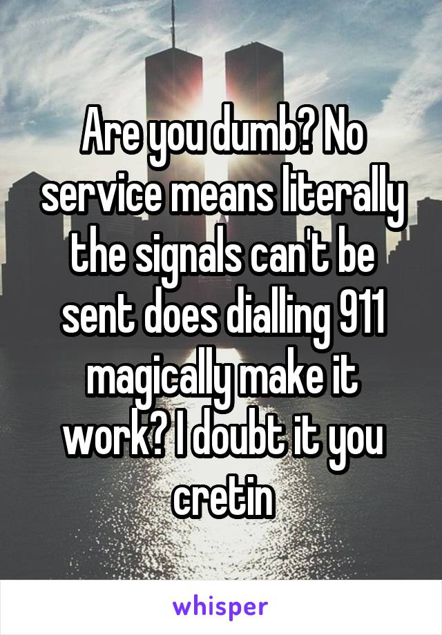 Are you dumb? No service means literally the signals can't be sent does dialling 911 magically make it work? I doubt it you cretin