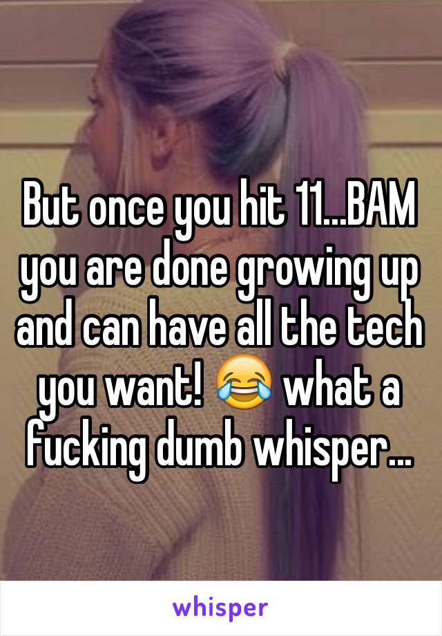 But once you hit 11...BAM you are done growing up and can have all the tech you want! 😂 what a fucking dumb whisper...