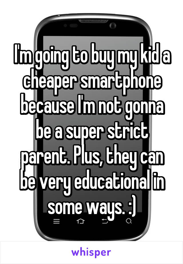 I'm going to buy my kid a cheaper smartphone because I'm not gonna be a super strict parent. Plus, they can be very educational in some ways. :)