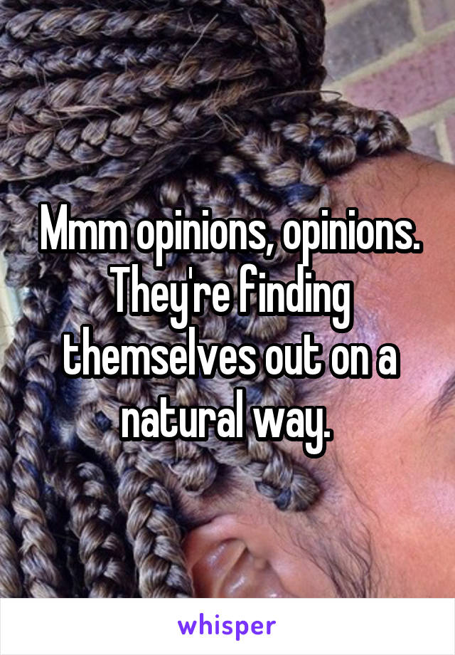 Mmm opinions, opinions.
They're finding themselves out on a natural way. 