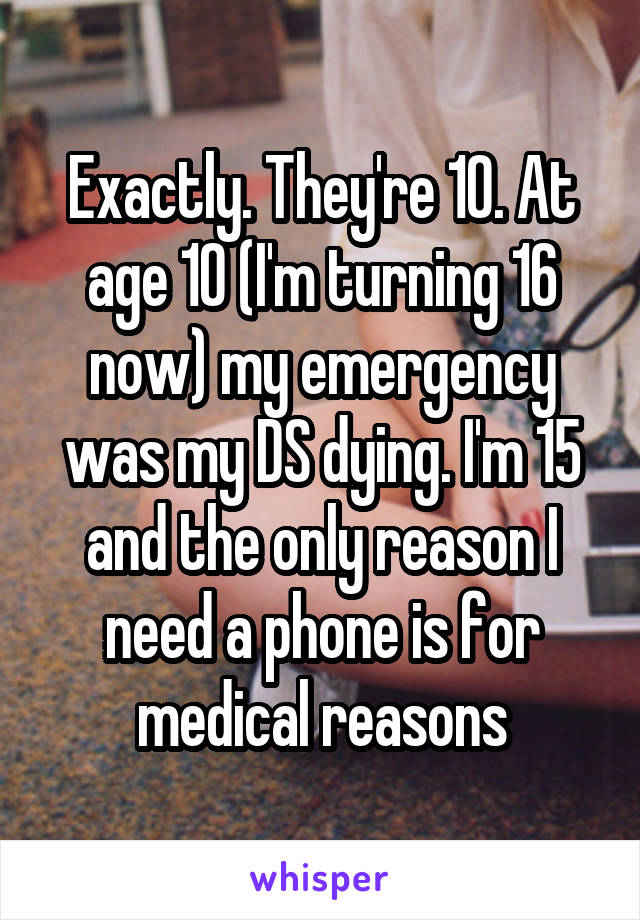 Exactly. They're 10. At age 10 (I'm turning 16 now) my emergency was my DS dying. I'm 15 and the only reason I need a phone is for medical reasons