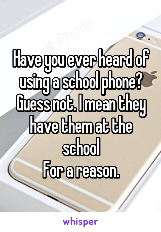 Have you ever heard of using a school phone? Guess not. I mean they have them at the school
For a reason.