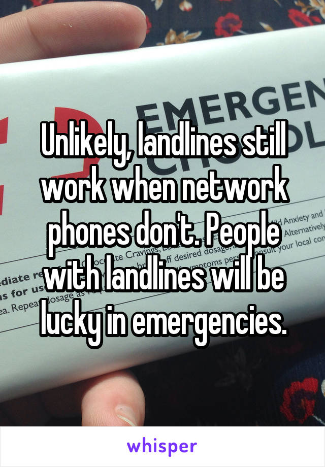 Unlikely, landlines still work when network phones don't. People with landlines will be lucky in emergencies.