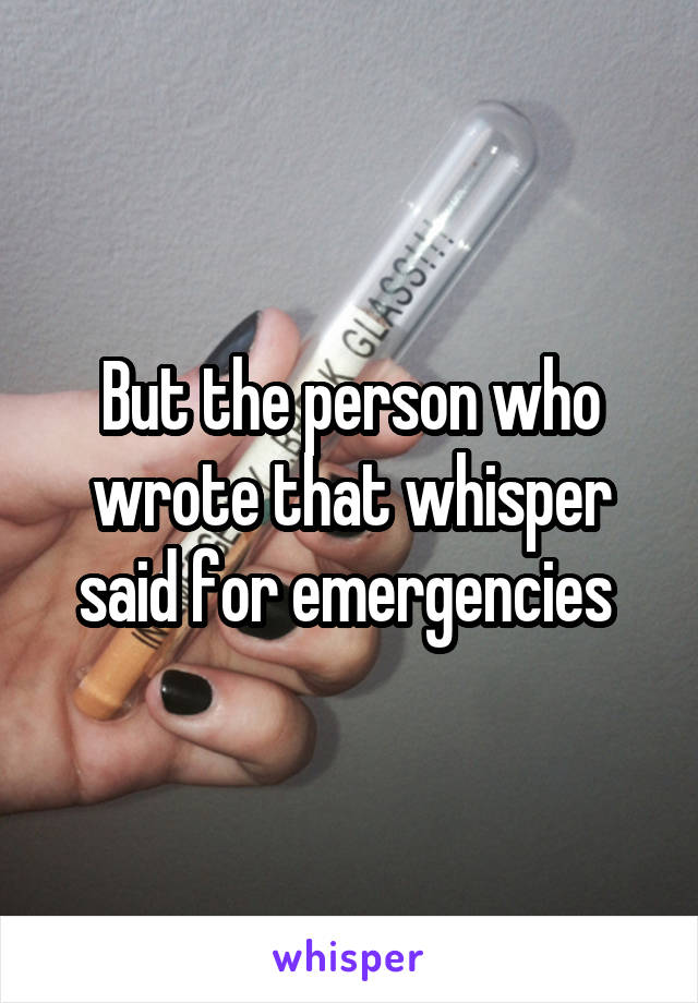 But the person who wrote that whisper said for emergencies 