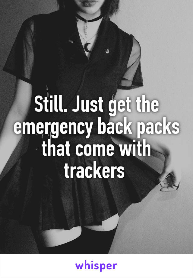 Still. Just get the emergency back packs that come with trackers 