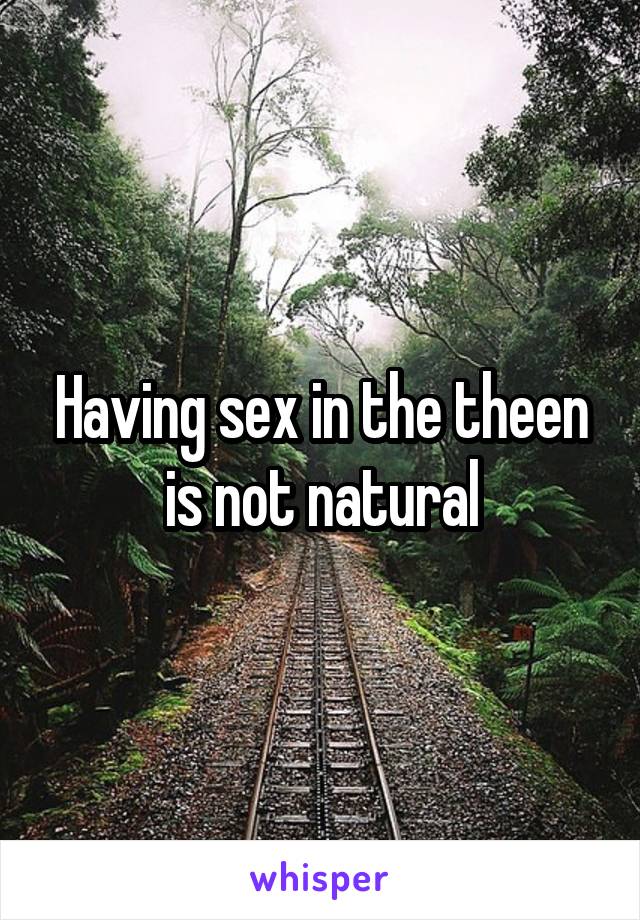 Having sex in the theen is not natural