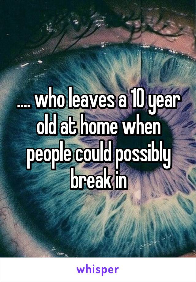 .... who leaves a 10 year old at home when people could possibly break in