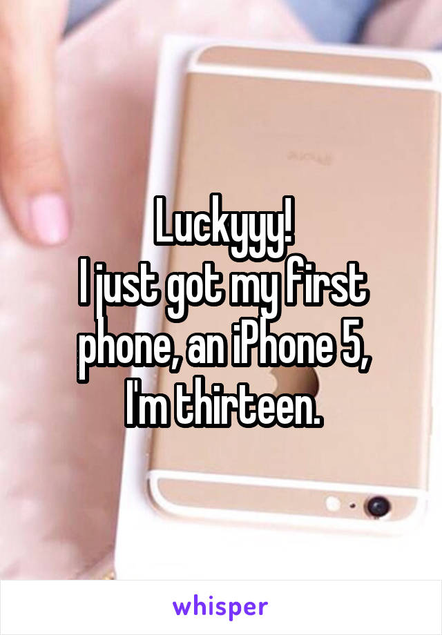 Luckyyy!
I just got my first phone, an iPhone 5,
I'm thirteen.