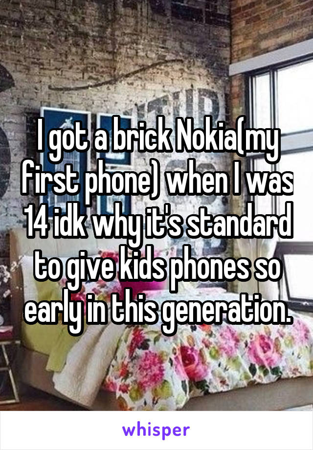 I got a brick Nokia(my first phone) when I was 14 idk why it's standard to give kids phones so early in this generation.