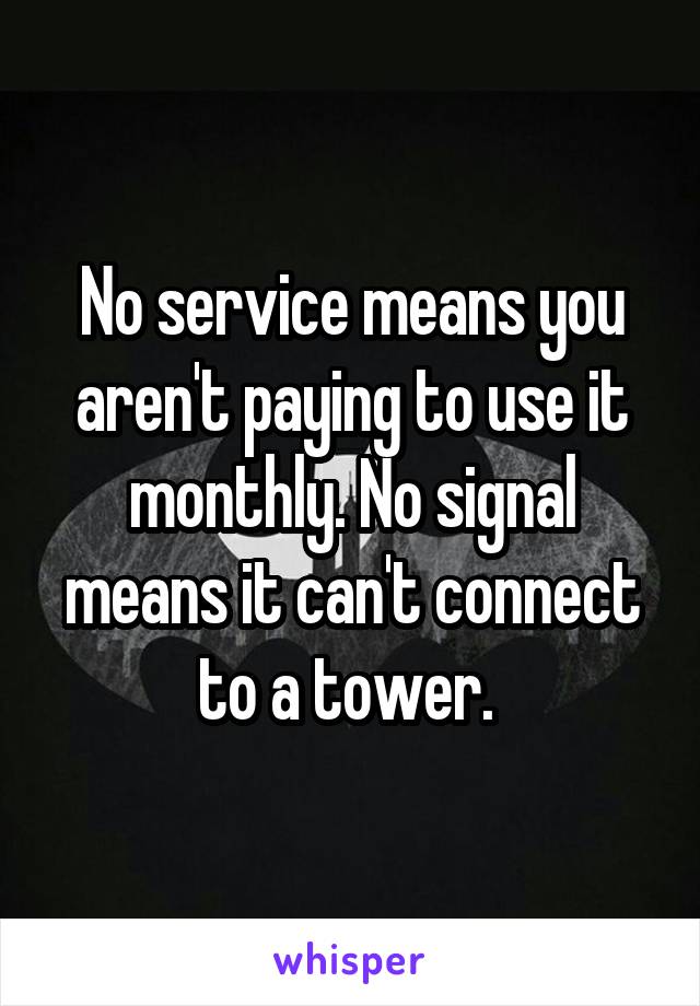 No service means you aren't paying to use it monthly. No signal means it can't connect to a tower. 