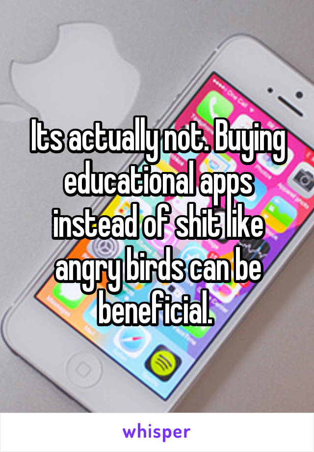 Its actually not. Buying educational apps instead of shit like angry birds can be beneficial. 