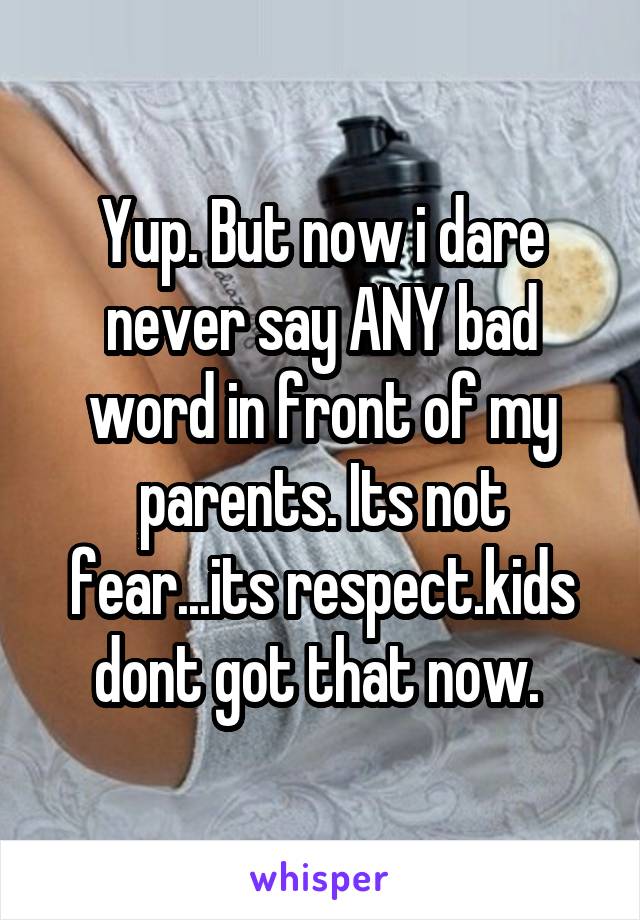 Yup. But now i dare never say ANY bad word in front of my parents. Its not fear...its respect.kids dont got that now. 