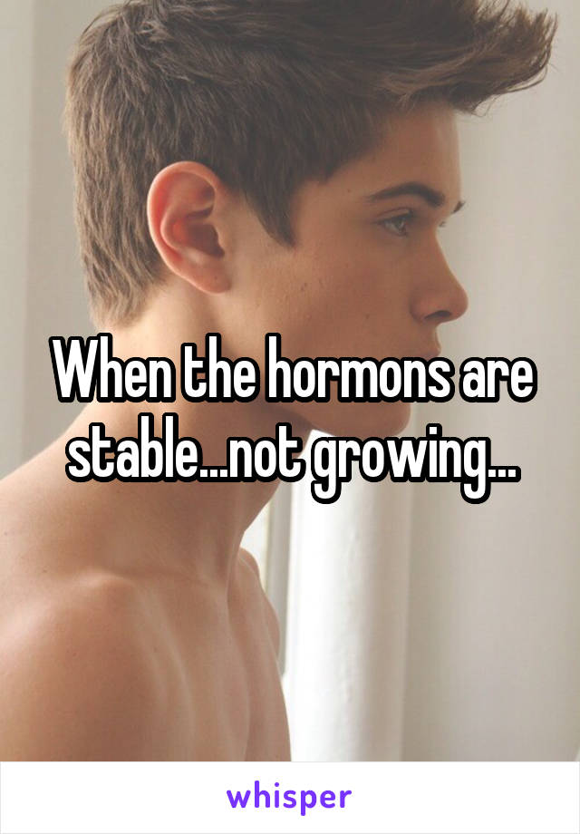 When the hormons are stable...not growing...