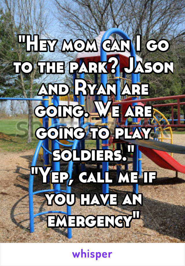 "Hey mom can I go to the park? Jason and Ryan are going. We are going to play soldiers."
"Yep, call me if you have an emergency"