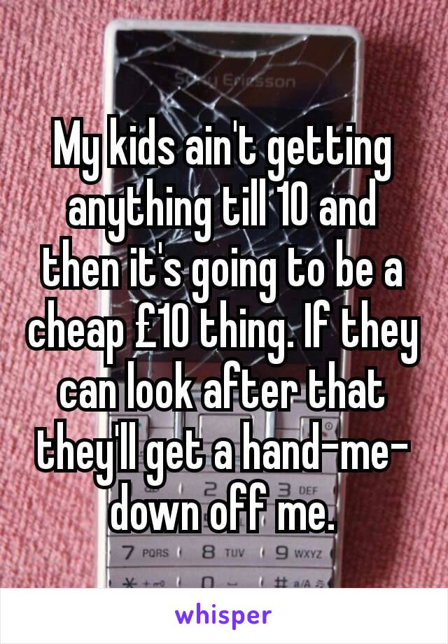 My kids ain't getting anything till 10 and then it's going to be a cheap £10 thing. If they can look after that they'll get a hand-me-down off me.