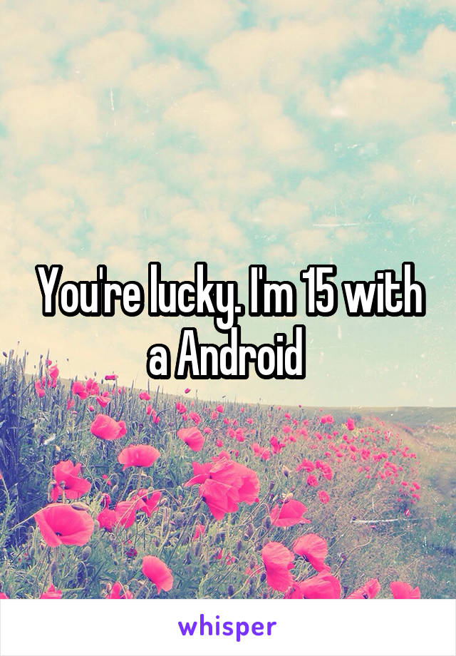 You're lucky. I'm 15 with a Android 